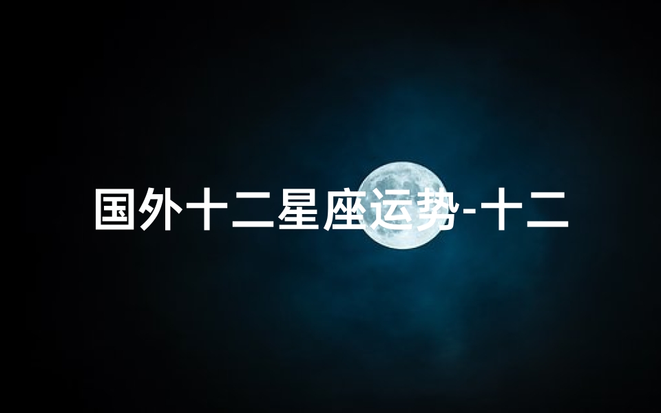 国外十二星座运势-十二星座国外运势揭秘:每日运势指南-优贝算卦网
