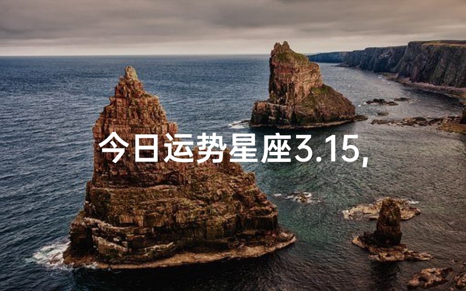 今日运势星座3.15,《3.15星座运势揭秘:今日运势大揭秘》