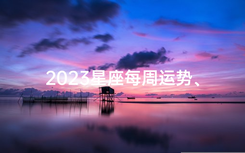 2023星座每周运势、《2023星座运势周周看:揭秘每周星象秘密》
