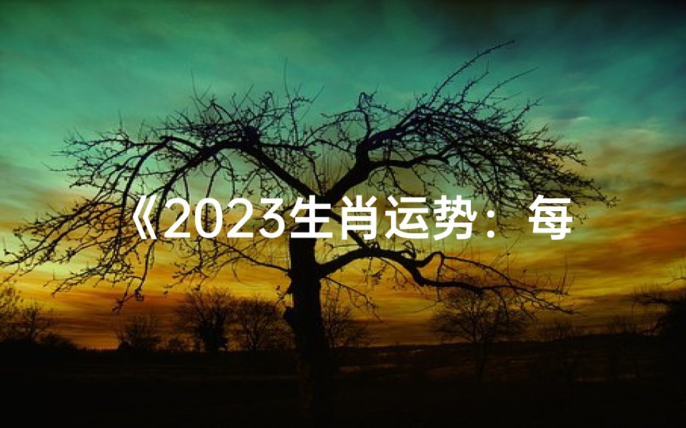 《2023生肖运势:每月详析,揭秘生肖运势起伏》