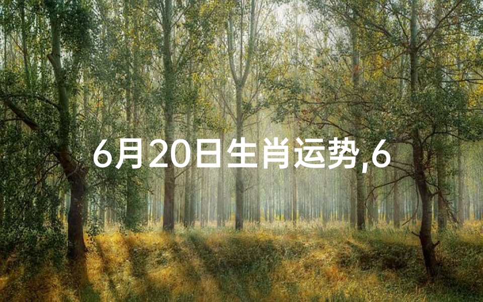 6月20日生肖运势,6月20日生肖运势揭秘:运势起伏大揭秘