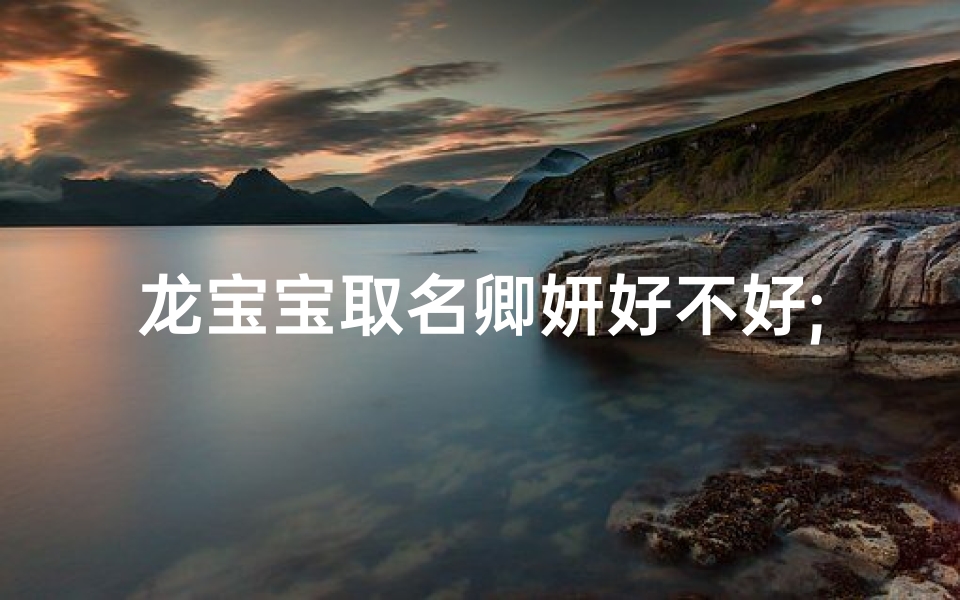 龙宝宝取名卿妍好不好;龙宝宝取名卿妍好不好听