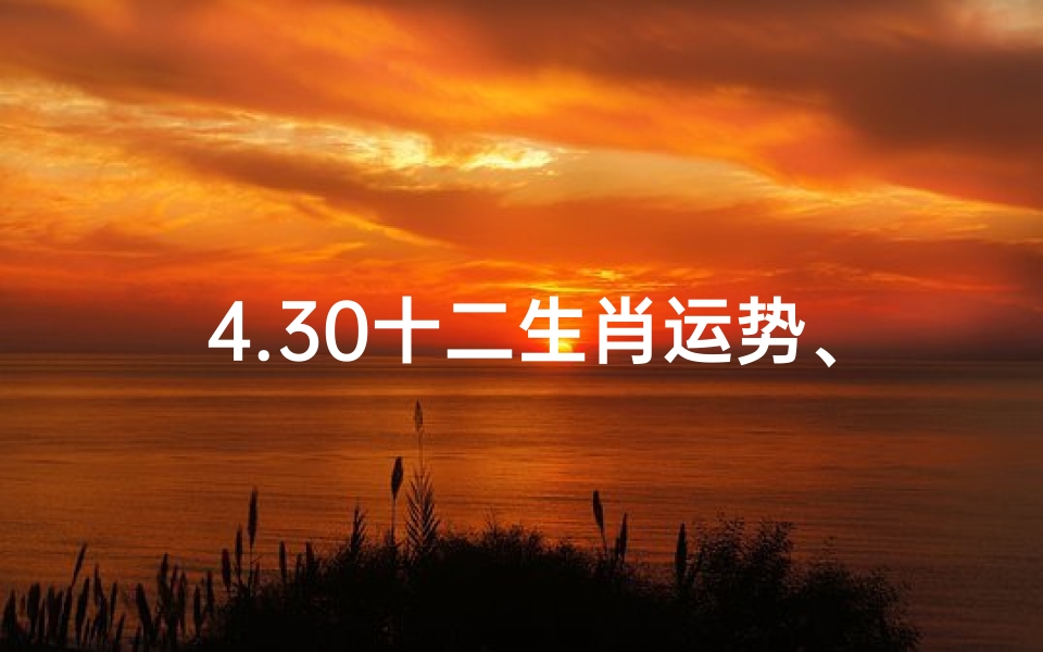 4.30十二生肖运势、《4.30生肖运势揭秘:运势起伏谁主沉浮》