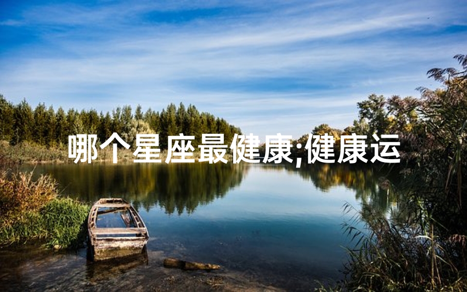 哪个星座最健康;健康运势旺揭秘哪个星座本月好运连连