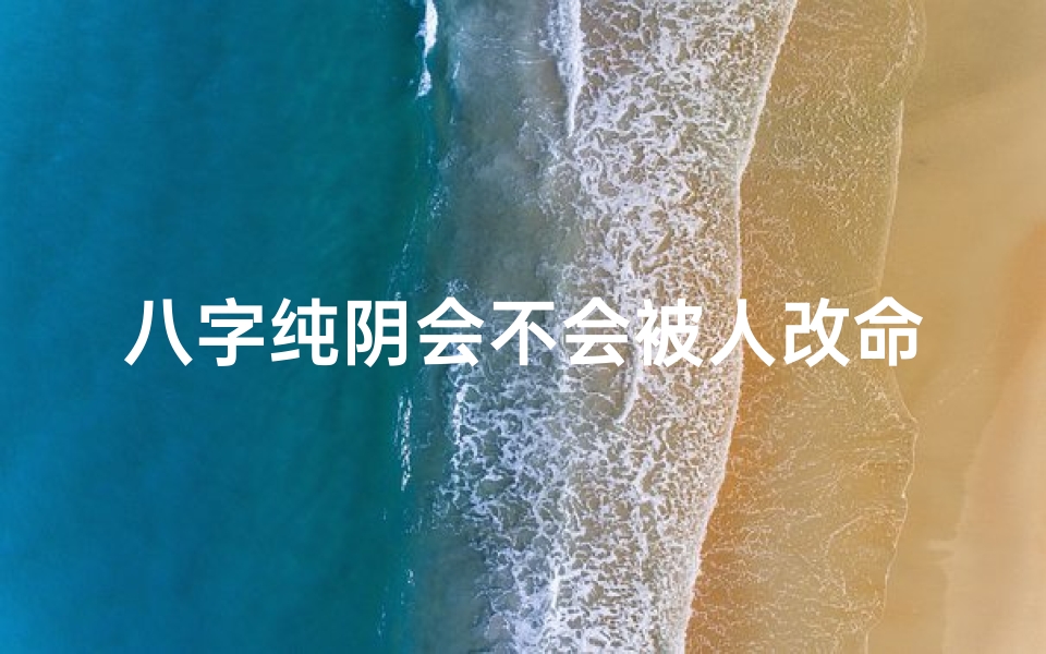 八字纯阴会不会被人改命—八字纯阴改命之谜:能否逆转命运?