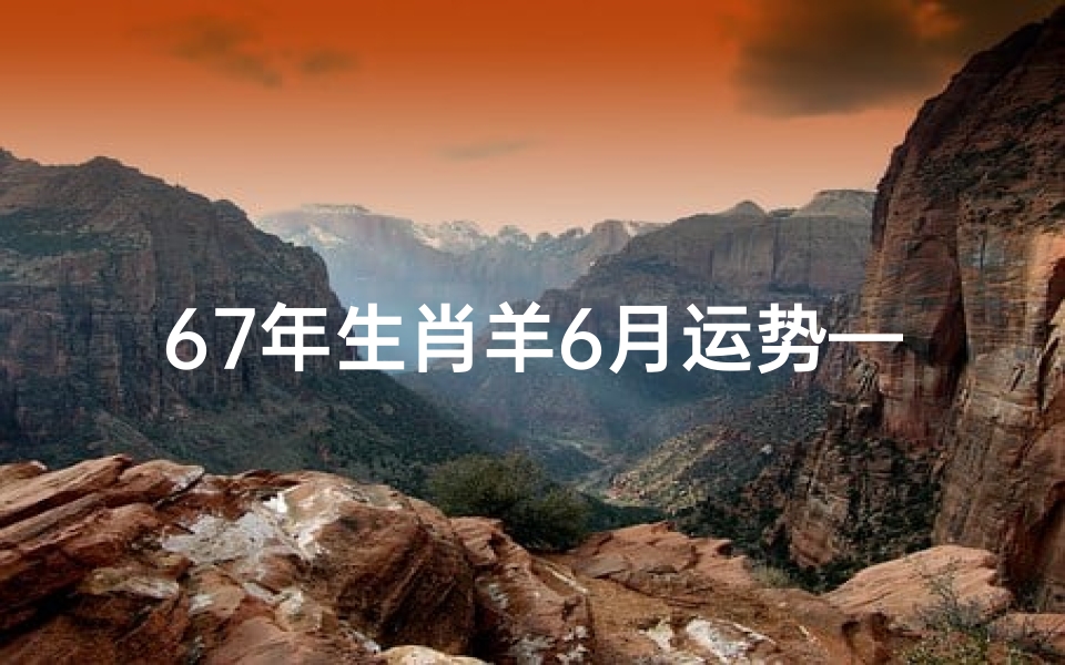 67年生肖羊6月运势—67年出生的羊人2021年每月财运
